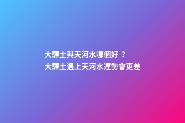 大驛土與天河水哪個好？大驛土遇上天河水運勢會更差
